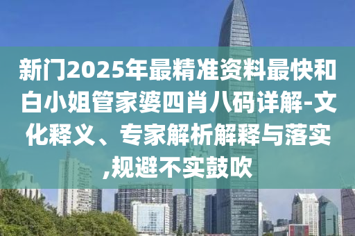 新門2025年最精準資料最快和白小姐管家婆四肖八碼詳解-文化釋義、專家解析解釋與落實,規避不實鼓吹